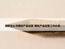 简历怎么写腾讯产品运营 腾讯产品运营工作内容