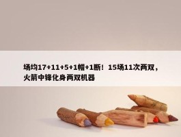 场均17+11+5+1帽+1断！15场11次两双，火箭中锋化身两双机器