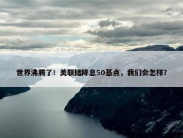 世界沸腾了！美联储降息50基点，我们会怎样？