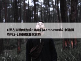 C罗左脚抽射连续3场破门&904球 利雅得胜利2-1赖扬取亚冠首胜