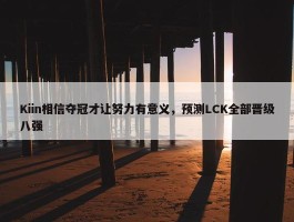 Kiin相信夺冠才让努力有意义，预测LCK全部晋级八强