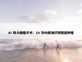 AI 助力脑瘤手术：10 秒内精准识别残留肿瘤