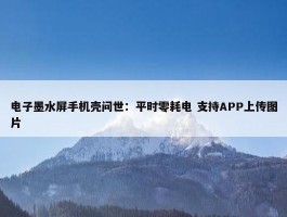 电子墨水屏手机壳问世：平时零耗电 支持APP上传图片