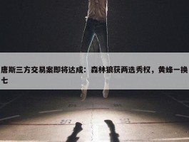 唐斯三方交易案即将达成：森林狼获两选秀权，黄蜂一换七