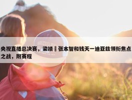 央视直播总决赛，梁靖崑张本智和钱天一迪亚兹领衔焦点之战，附赛程