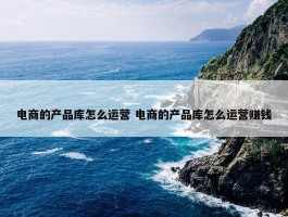 电商的产品库怎么运营 电商的产品库怎么运营赚钱