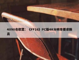 4090也歇菜：《FF16》PC版4K分辨率要求颇高