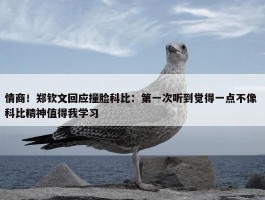 情商！郑钦文回应撞脸科比：第一次听到觉得一点不像 科比精神值得我学习