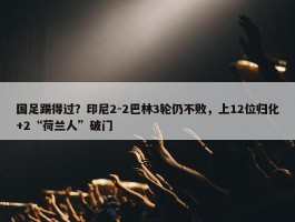 国足踢得过？印尼2-2巴林3轮仍不败，上12位归化+2“荷兰人”破门