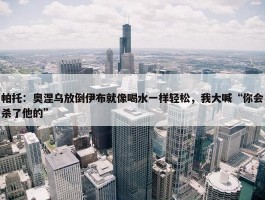 帕托：奥涅乌放倒伊布就像喝水一样轻松，我大喊“你会杀了他的”