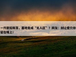 一代歌后陨落，墓地竟成“无人区”？网友：别让爱只停留在嘴上！