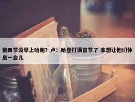 第四节没早上哈鲍？卢：哈登打满首节了 本想让他们休息一会儿