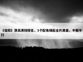 《宿敌》演员演技排名，3个配角撑起全片质量，不服不行