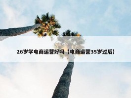 26岁学电商运营好吗（电商运营35岁过后）