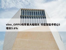 vivo_OPPO和苹果大幅增长 印度智能手机Q3增长5.6%