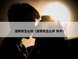 宠物家怎么样（宠物家怎么样 知乎）