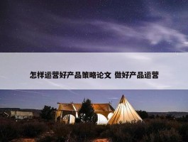 怎样运营好产品策略论文 做好产品运营