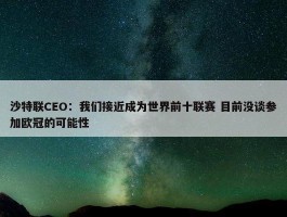 沙特联CEO：我们接近成为世界前十联赛 目前没谈参加欧冠的可能性