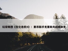 玩家畅想《生化危机9》：里昂联手克里斯大战威斯克