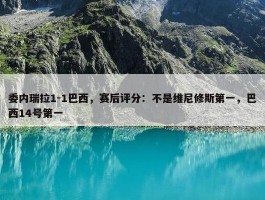 委内瑞拉1-1巴西，赛后评分：不是维尼修斯第一，巴西14号第一