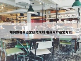 如何做电商运营账号规划 电商用户运营方案