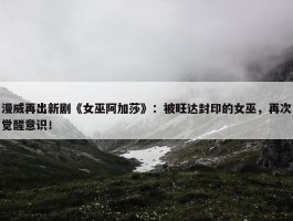 漫威再出新剧《女巫阿加莎》：被旺达封印的女巫，再次觉醒意识！