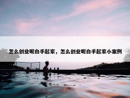 怎么创业呢白手起家，怎么创业呢白手起家小案例