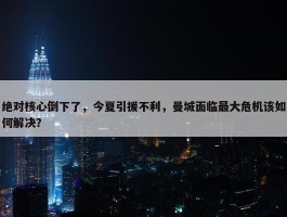 绝对核心倒下了，今夏引援不利，曼城面临最大危机该如何解决？