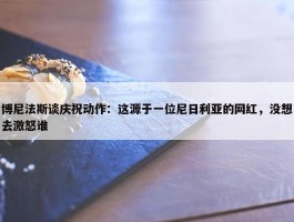 博尼法斯谈庆祝动作：这源于一位尼日利亚的网红，没想去激怒谁