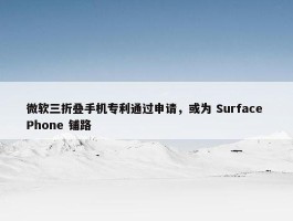 微软三折叠手机专利通过申请，或为 Surface Phone 铺路