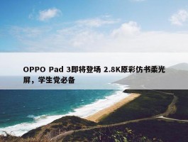 OPPO Pad 3即将登场 2.8K原彩仿书柔光屏，学生党必备