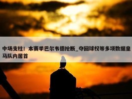 中场支柱！本赛季巴尔韦德抢断_夺回球权等多项数据皇马队内居首