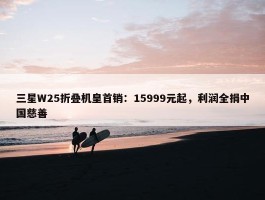 三星W25折叠机皇首销：15999元起，利润全捐中国慈善