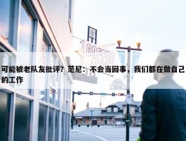 可能被老队友批评？范尼：不会当回事，我们都在做自己的工作