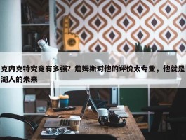 克内克特究竟有多强？詹姆斯对他的评价太专业，他就是湖人的未来