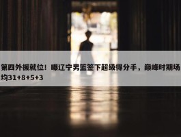 第四外援就位！曝辽宁男篮签下超级得分手，巅峰时期场均31+8+5+3