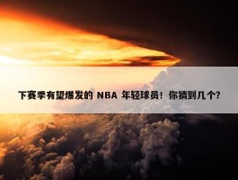 下赛季有望爆发的 NBA 年轻球员！你猜到几个？