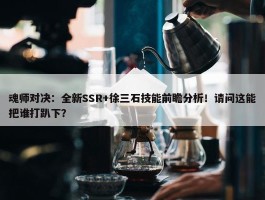 魂师对决：全新SSR+徐三石技能前瞻分析！请问这能把谁打趴下？