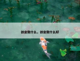 创业做什么，创业做什么好