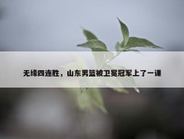 无缘四连胜，山东男篮被卫冕冠军上了一课