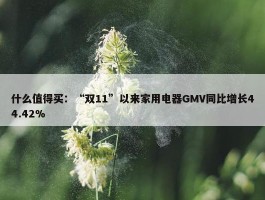 什么值得买：“双11”以来家用电器GMV同比增长44.42%