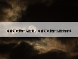 库管可以做什么副业，库管可以做什么副业赚钱