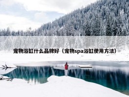 宠物浴缸什么品牌好（宠物spa浴缸使用方法）