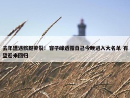 去年遭遇髌腱撕裂！容子峰透露自己今晚进入大名单 有望迎来回归