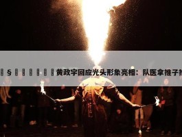 🧑‍🦲黄政宇回应光头形象亮相：队医拿推子推的