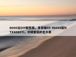 6000元DIY新思路，多家推R5 9600X配RTX4060Ti，华硕套装的也不贵