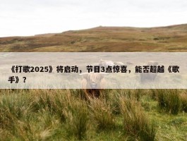 《打歌2025》将启动，节目3点惊喜，能否超越《歌手》？