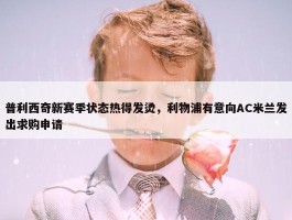 普利西奇新赛季状态热得发烫，利物浦有意向AC米兰发出求购申请