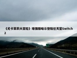 《尤卡莱莉大冒险》增强版暗示登陆任天堂Switch2