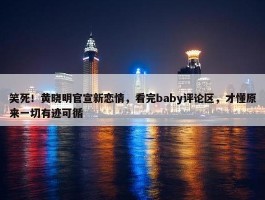 笑死！黄晓明官宣新恋情，看完baby评论区，才懂原来一切有迹可循